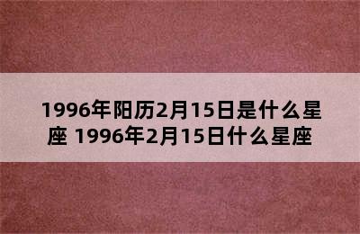 1996年阳历2月15日是什么星座 1996年2月15日什么星座